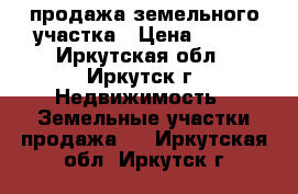 продажа земельного участка › Цена ­ 450 - Иркутская обл., Иркутск г. Недвижимость » Земельные участки продажа   . Иркутская обл.,Иркутск г.